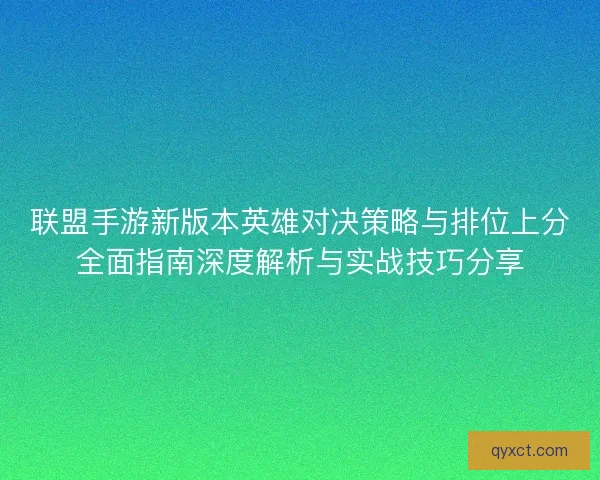 联盟手游新版本英雄对决策略与排位上分全面指南深度解析与实战技巧分享