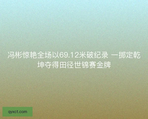 冯彬惊艳全场以69.12米破纪录 一掷定乾坤夺得田径世锦赛金牌