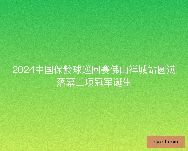 2024中国保龄球巡回赛佛山禅城站圆满落幕三项冠军诞生